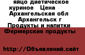 яйцо диетическое куриное › Цена ­ 100 - Архангельская обл., Архангельск г. Продукты и напитки » Фермерские продукты   